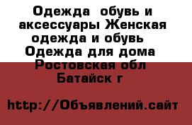 Одежда, обувь и аксессуары Женская одежда и обувь - Одежда для дома. Ростовская обл.,Батайск г.